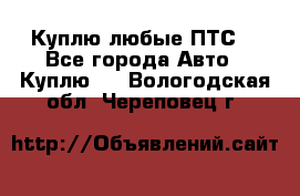 Куплю любые ПТС. - Все города Авто » Куплю   . Вологодская обл.,Череповец г.